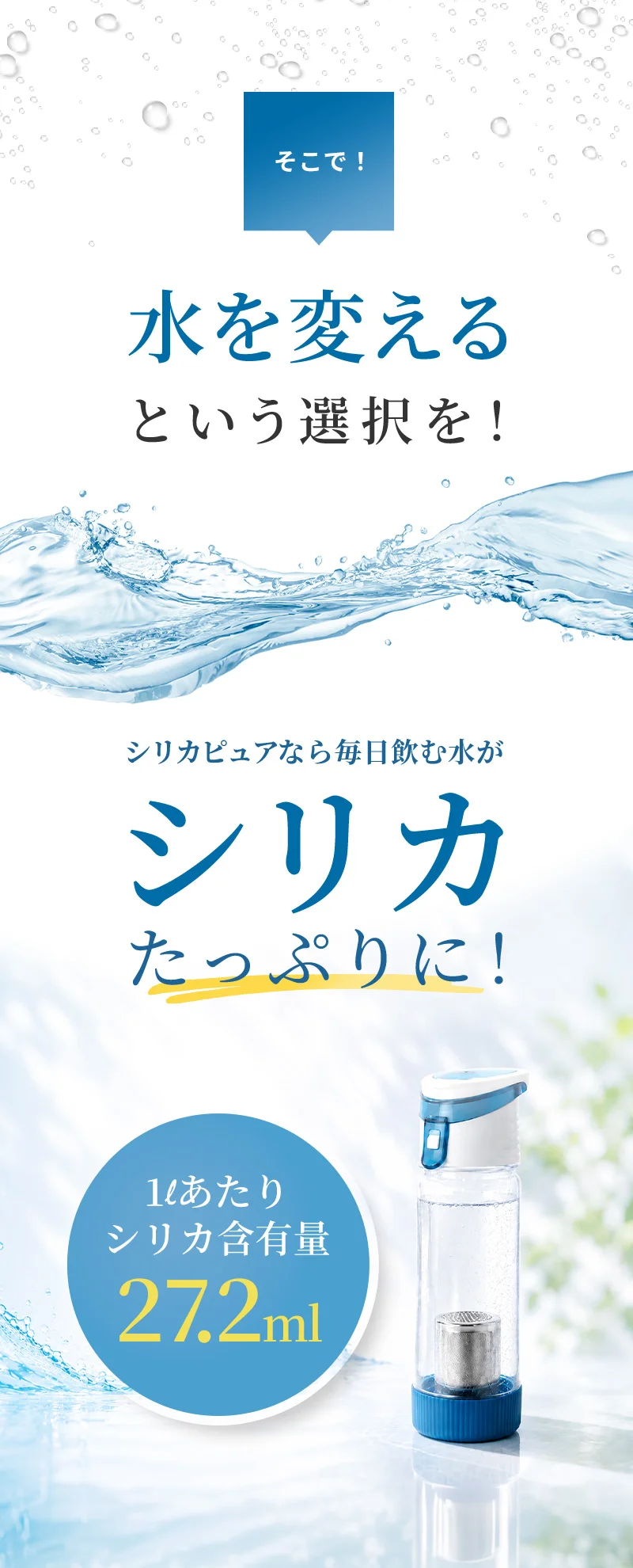 そこで！水を変えるという選択を！シリカピュアなら毎日飲む水がシリカたっぷりに！1㍑あたりシリカ含有量27.2ml！