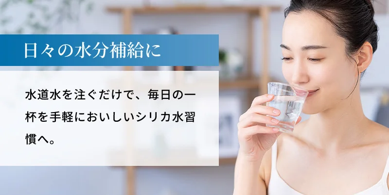 日々の水分補給に。水道水を注ぐだけで、毎日の一杯を手軽においしいシリカ水習慣へ。