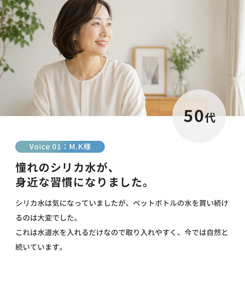 憧れのシリカ水が、身近な習慣になりました。シリカ水は気になっていましたが、ペットボトルの水を買い続けるのは大変でした。これは水道水を入れるだけなので取り入れやすく、今では自然と続いています。