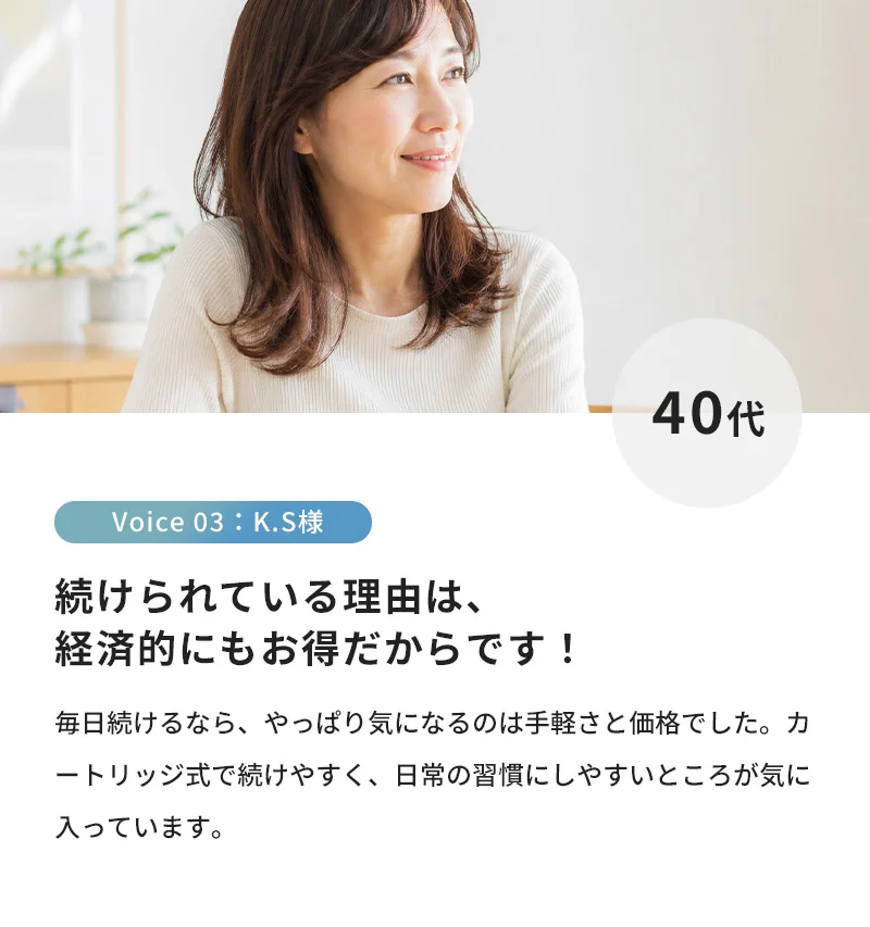 続けられている理由は、経済的にもお得だからです！毎日続けるなら、やっぱり気になるのは手軽さと価格でした。カートリッジ式で続けやすく、日常の習慣にしやすいところが気に入っています。